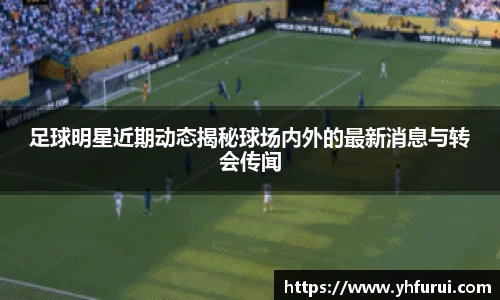 足球明星近期动态揭秘球场内外的最新消息与转会传闻